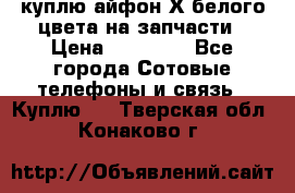 куплю айфон Х белого цвета на запчасти › Цена ­ 10 000 - Все города Сотовые телефоны и связь » Куплю   . Тверская обл.,Конаково г.